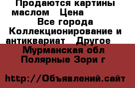 Продаются картины маслом › Цена ­ 8 340 - Все города Коллекционирование и антиквариат » Другое   . Мурманская обл.,Полярные Зори г.